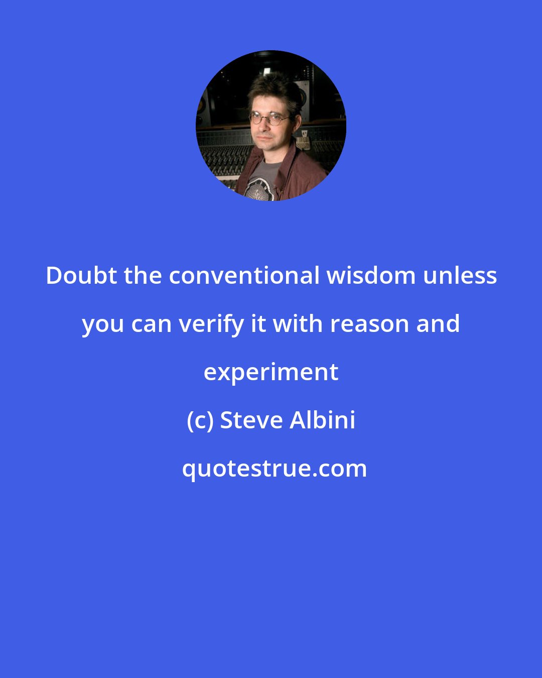 Steve Albini: Doubt the conventional wisdom unless you can verify it with reason and experiment