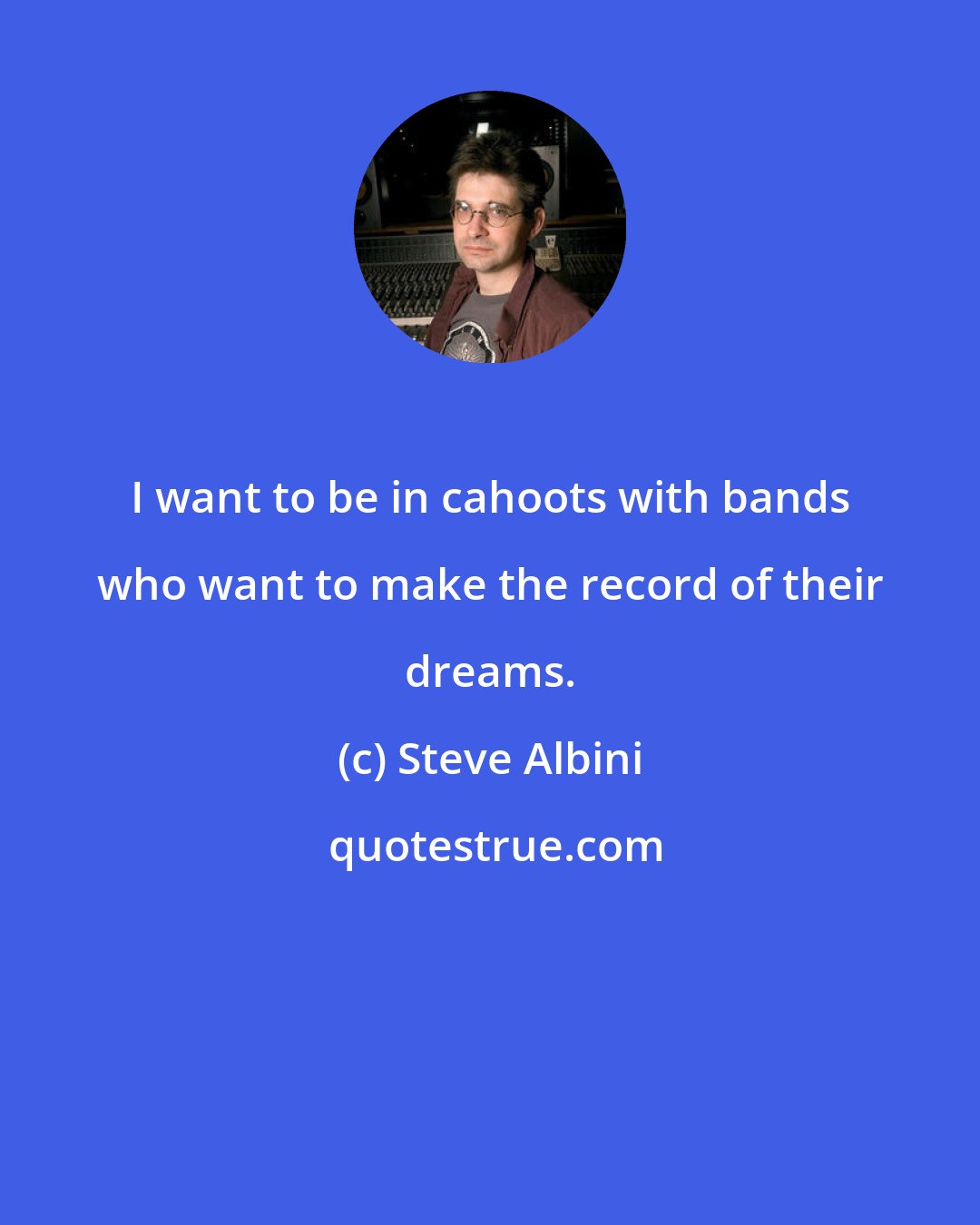 Steve Albini: I want to be in cahoots with bands who want to make the record of their dreams.