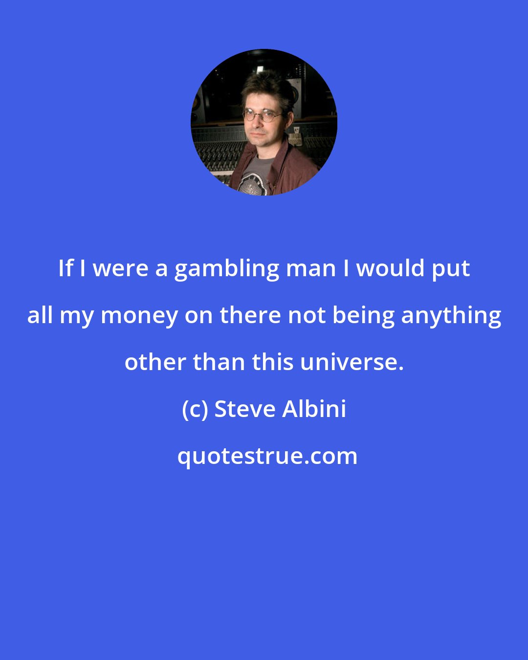 Steve Albini: If I were a gambling man I would put all my money on there not being anything other than this universe.