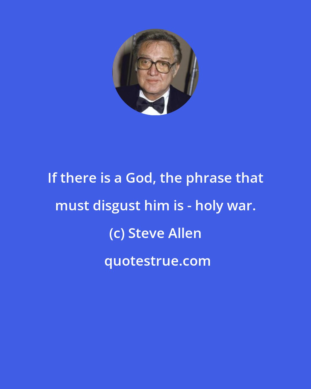 Steve Allen: If there is a God, the phrase that must disgust him is - holy war.