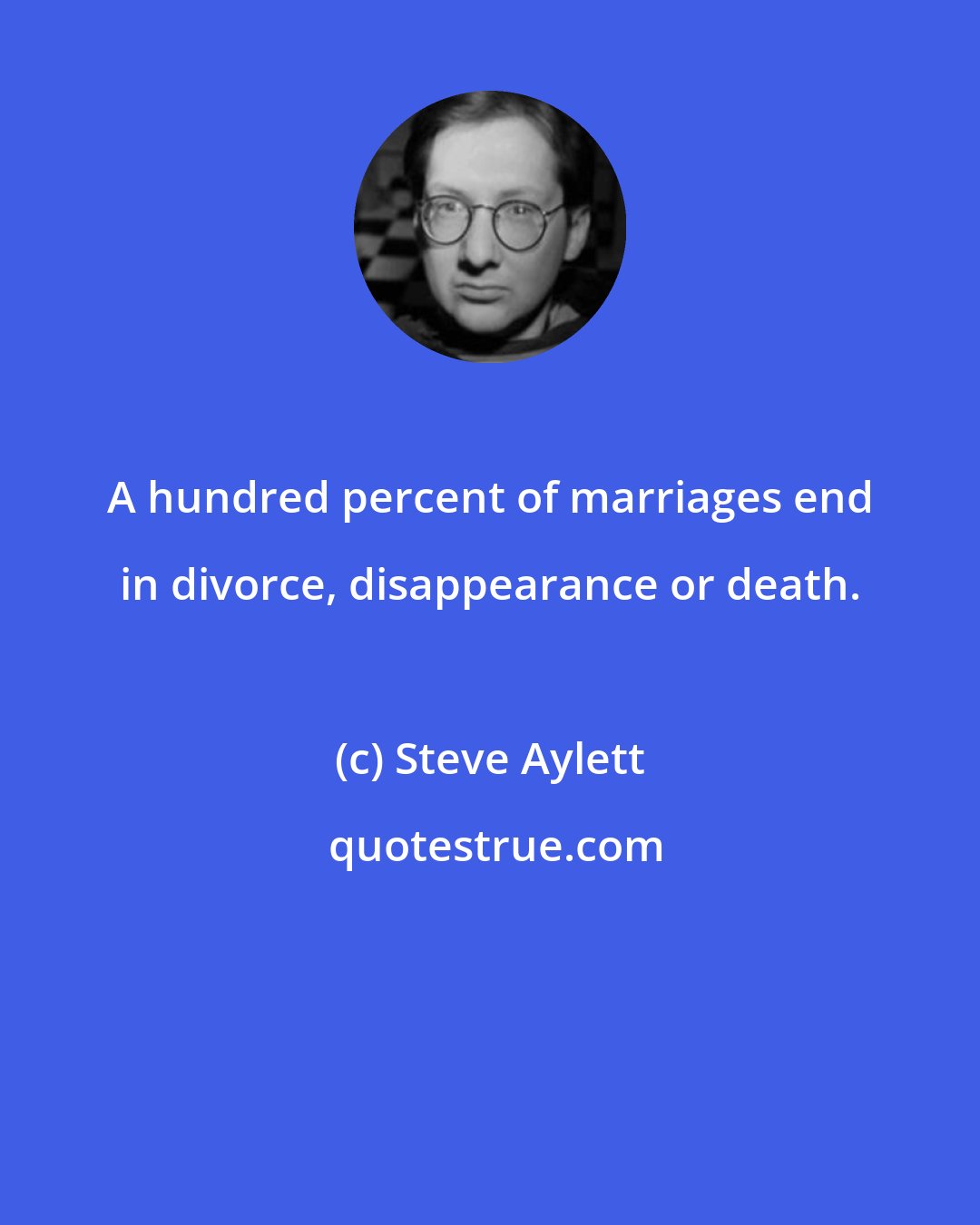 Steve Aylett: A hundred percent of marriages end in divorce, disappearance or death.
