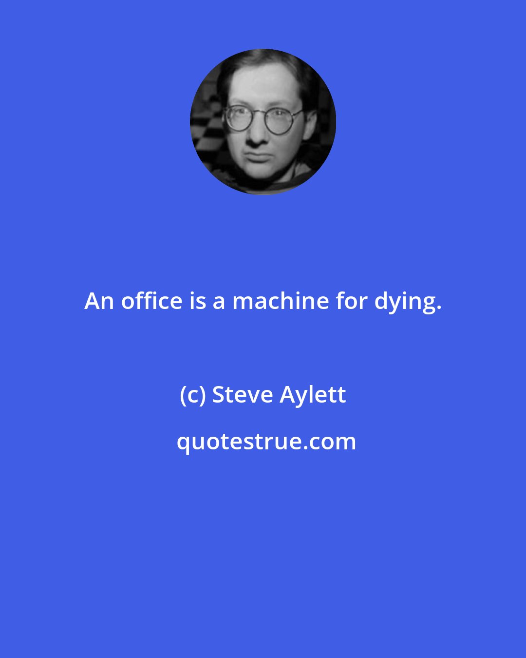 Steve Aylett: An office is a machine for dying.
