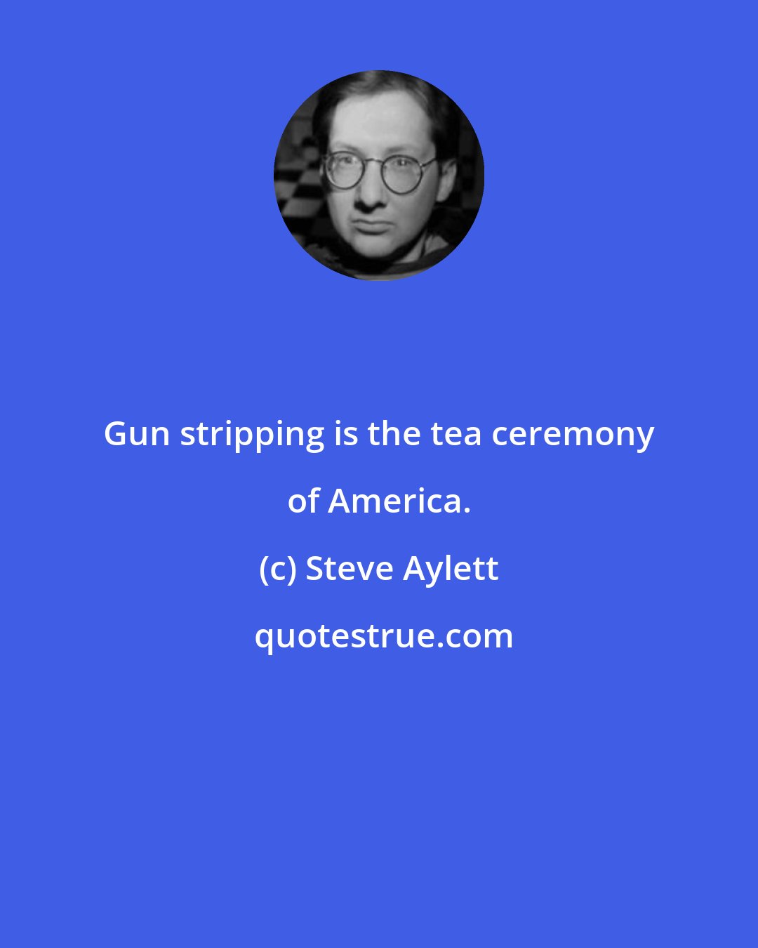 Steve Aylett: Gun stripping is the tea ceremony of America.