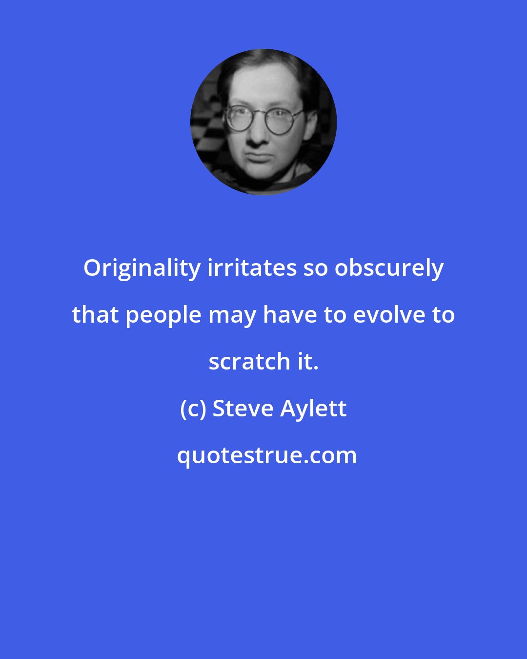 Steve Aylett: Originality irritates so obscurely that people may have to evolve to scratch it.