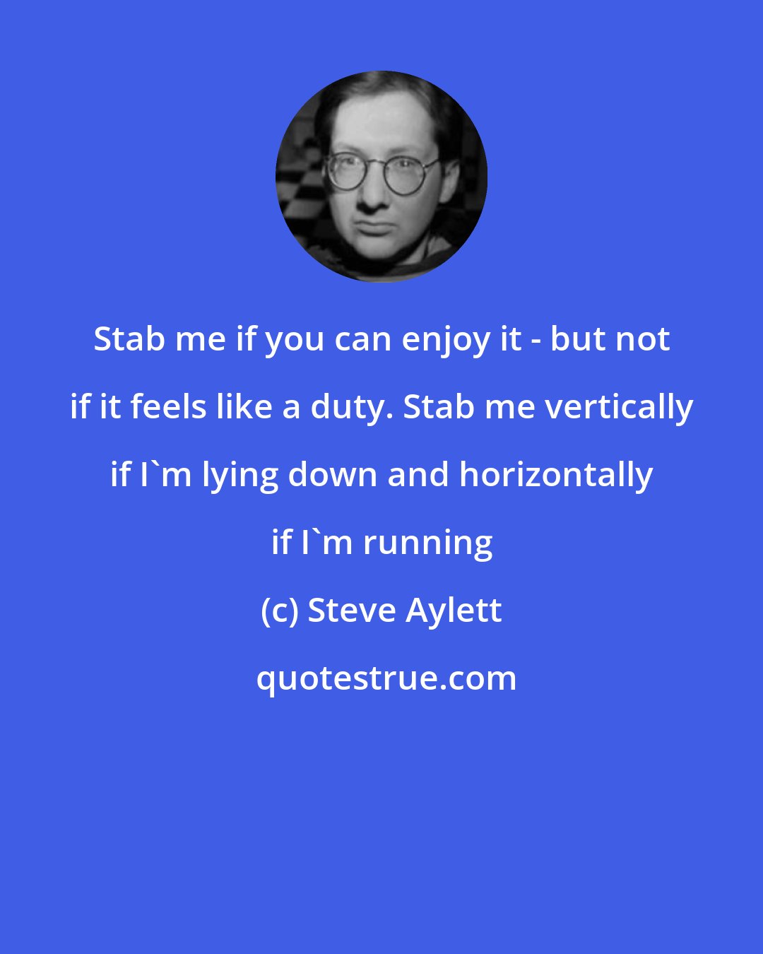 Steve Aylett: Stab me if you can enjoy it - but not if it feels like a duty. Stab me vertically if I'm lying down and horizontally if I'm running