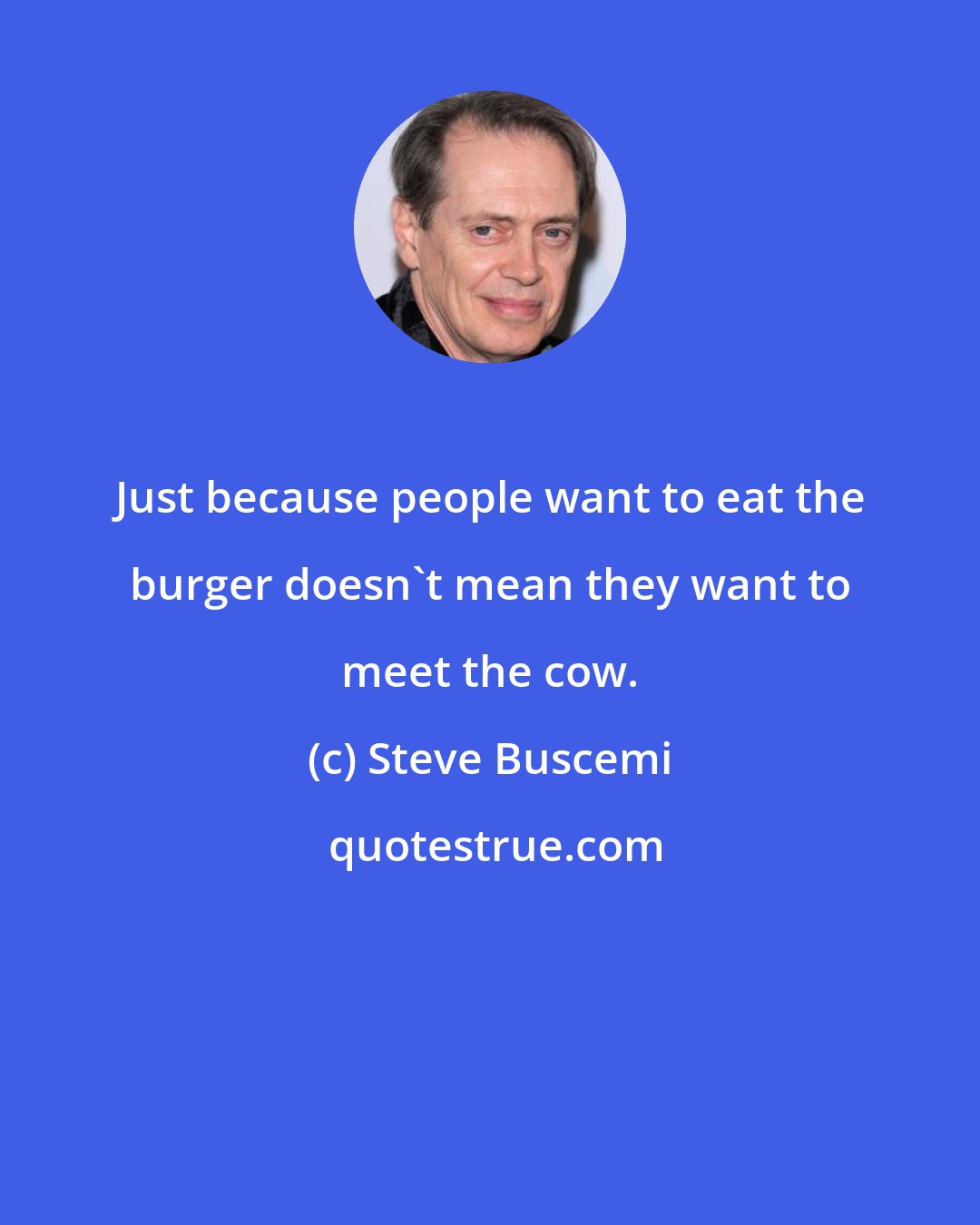 Steve Buscemi: Just because people want to eat the burger doesn't mean they want to meet the cow.