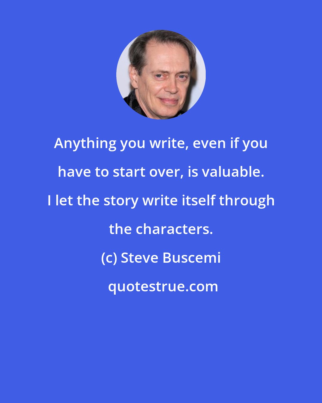 Steve Buscemi: Anything you write, even if you have to start over, is valuable. I let the story write itself through the characters.