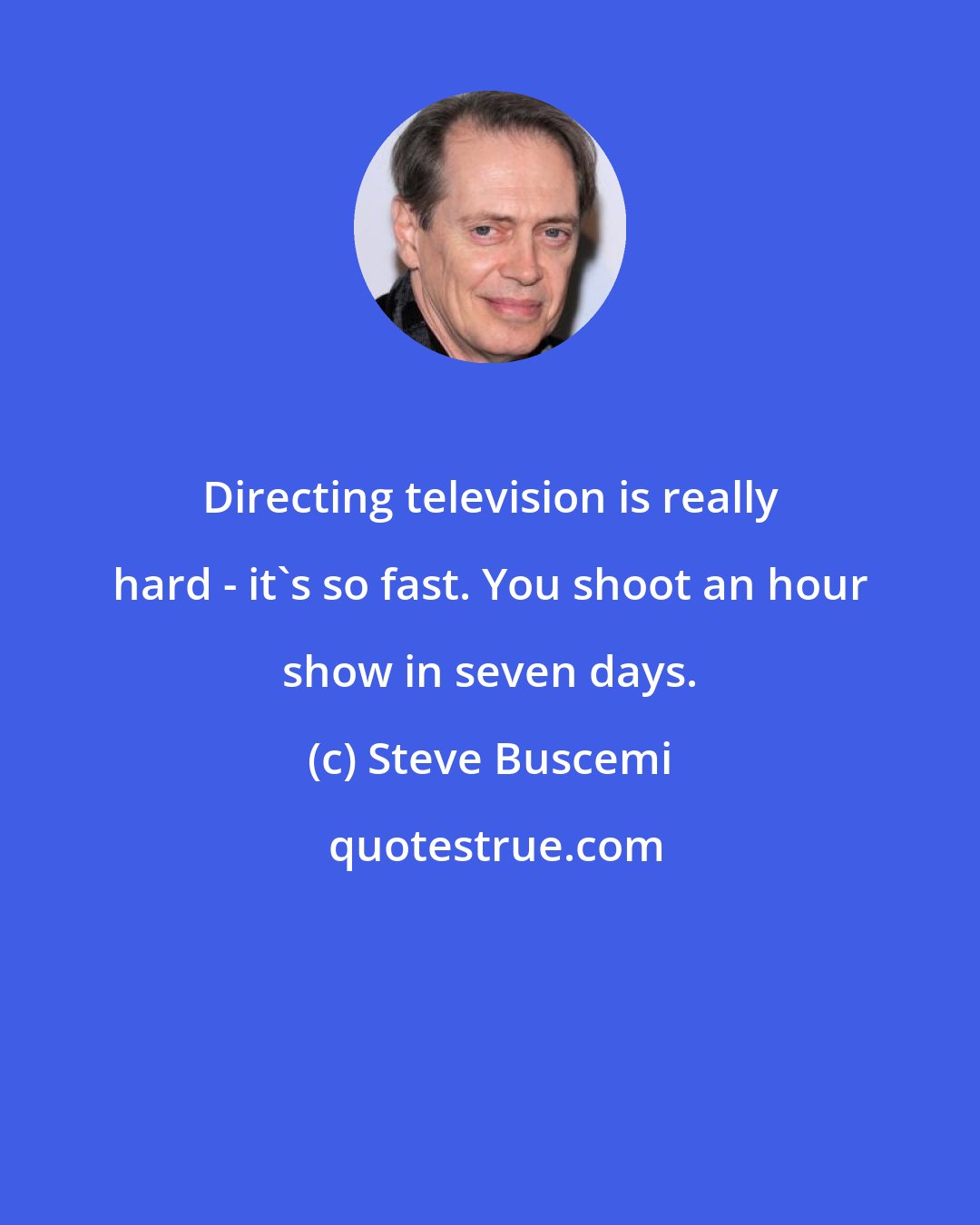 Steve Buscemi: Directing television is really hard - it's so fast. You shoot an hour show in seven days.