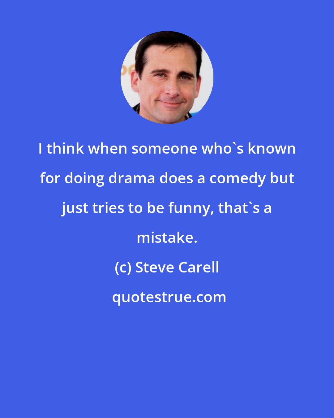 Steve Carell: I think when someone who's known for doing drama does a comedy but just tries to be funny, that's a mistake.