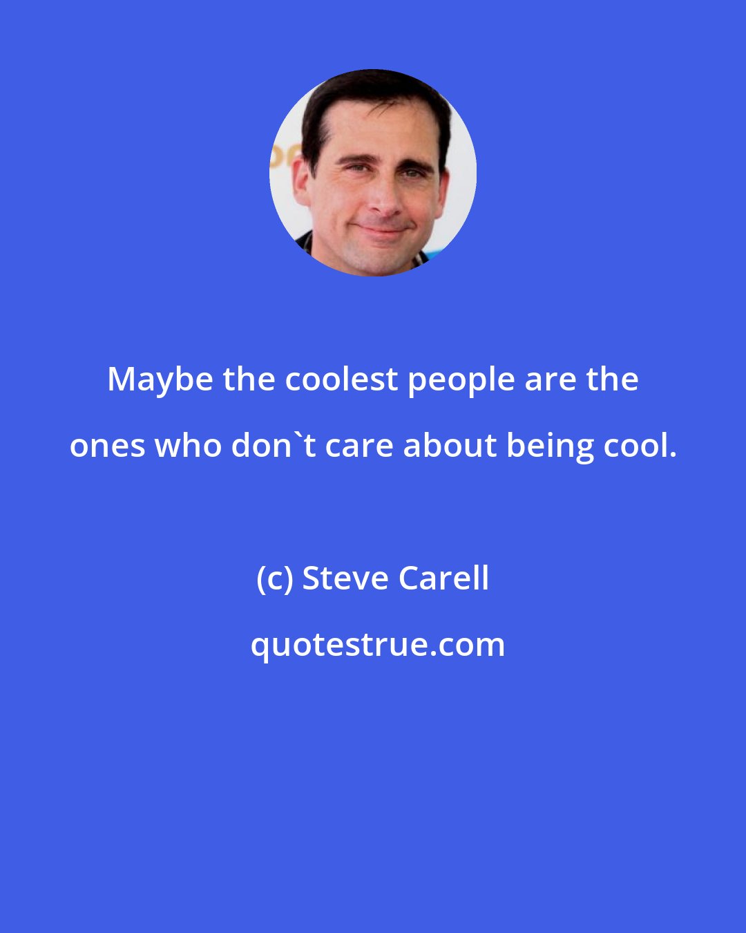 Steve Carell: Maybe the coolest people are the ones who don't care about being cool.