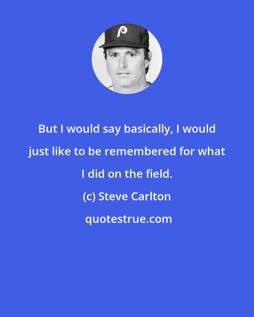 Steve Carlton: But I would say basically, I would just like to be remembered for what I did on the field.