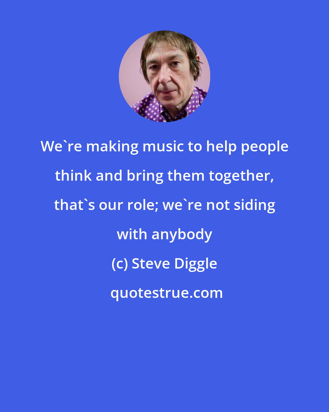 Steve Diggle: We're making music to help people think and bring them together, that's our role; we're not siding with anybody