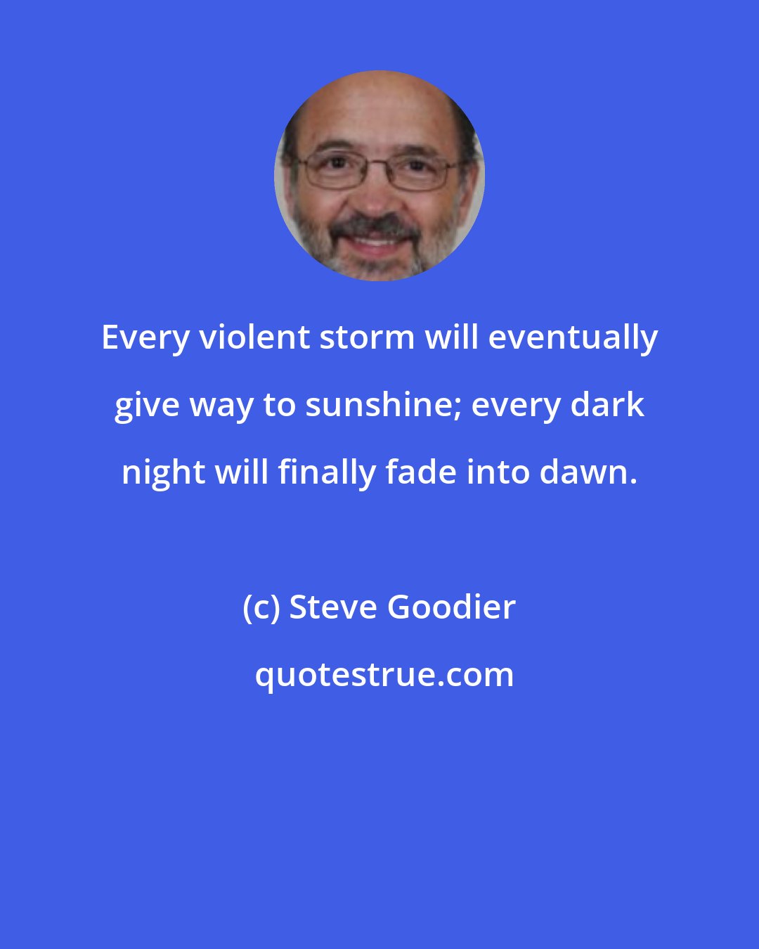 Steve Goodier: Every violent storm will eventually give way to sunshine; every dark night will finally fade into dawn.