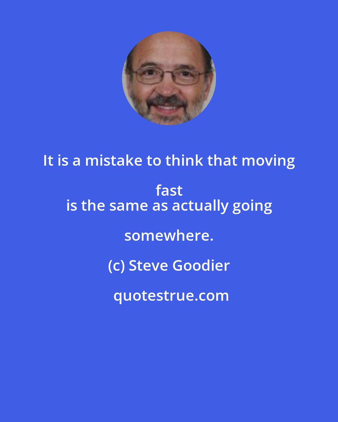 Steve Goodier: It is a mistake to think that moving fast 
 is the same as actually going somewhere.