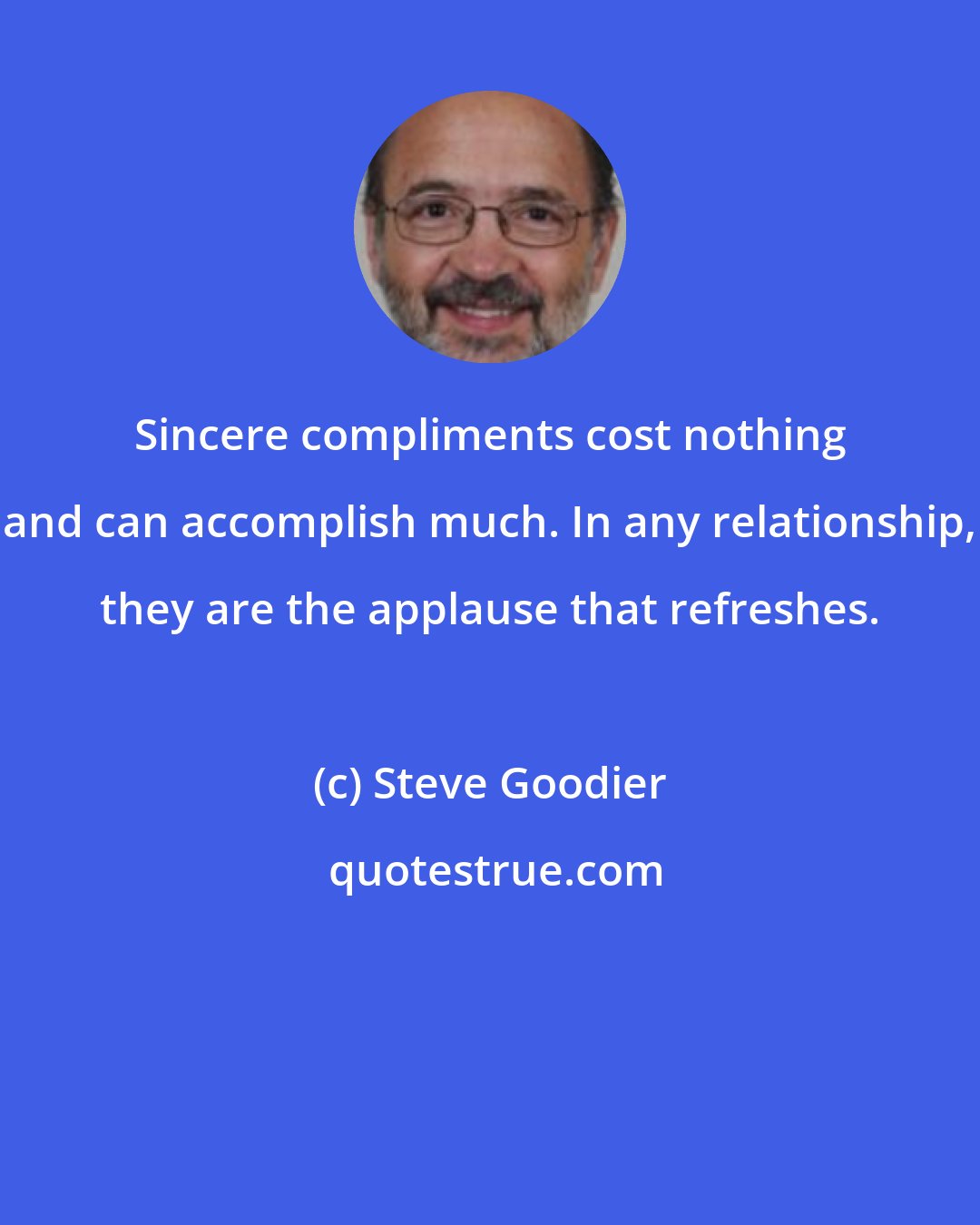 Steve Goodier: Sincere compliments cost nothing and can accomplish much. In any relationship, they are the applause that refreshes.