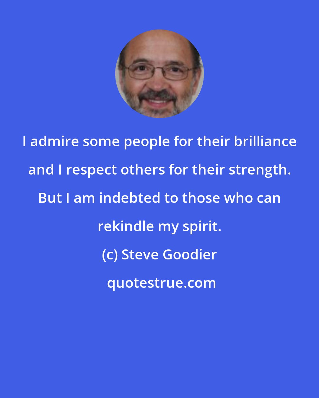 Steve Goodier: I admire some people for their brilliance and I respect others for their strength. But I am indebted to those who can rekindle my spirit.