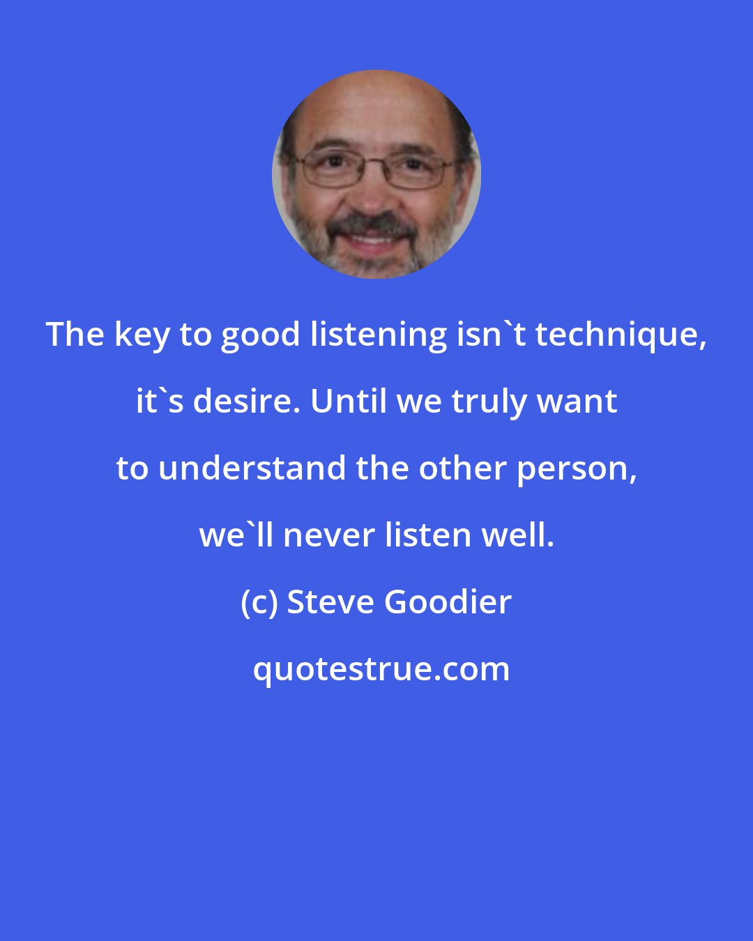 Steve Goodier: The key to good listening isn't technique, it's desire. Until we truly want to understand the other person, we'll never listen well.