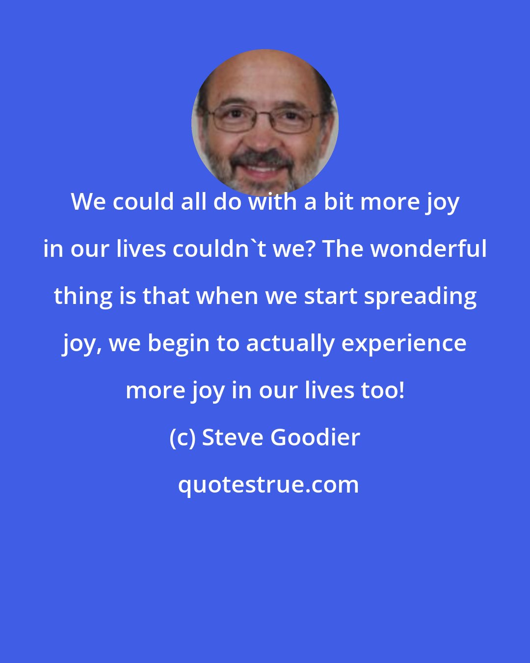 Steve Goodier: We could all do with a bit more joy in our lives couldn't we? The wonderful thing is that when we start spreading joy, we begin to actually experience more joy in our lives too!