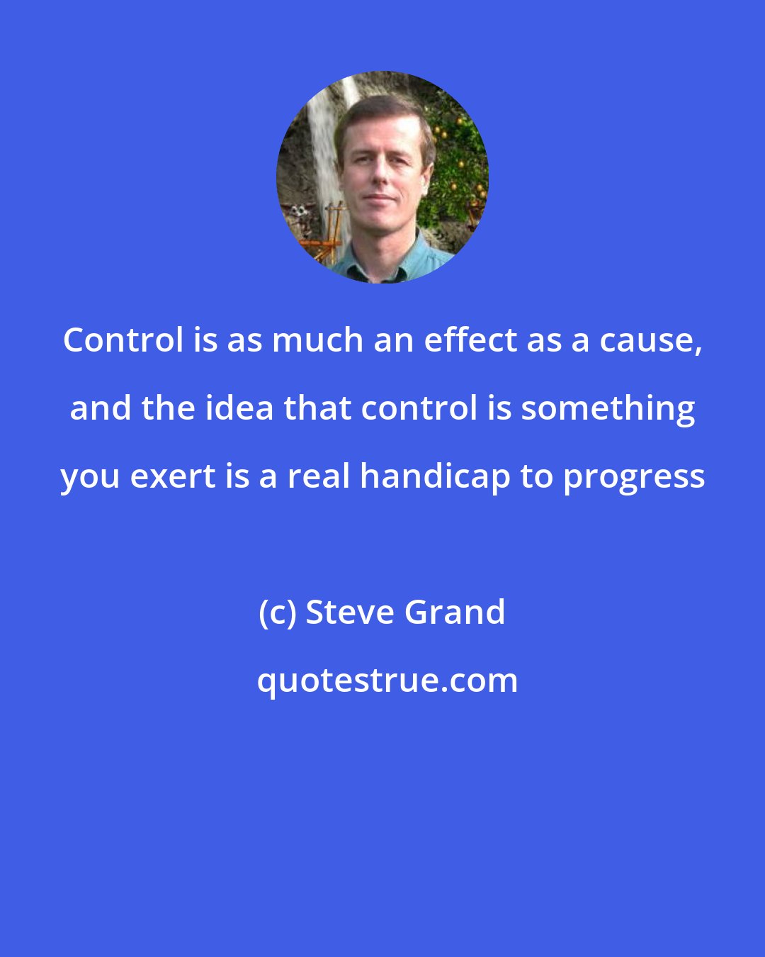 Steve Grand: Control is as much an effect as a cause, and the idea that control is something you exert is a real handicap to progress