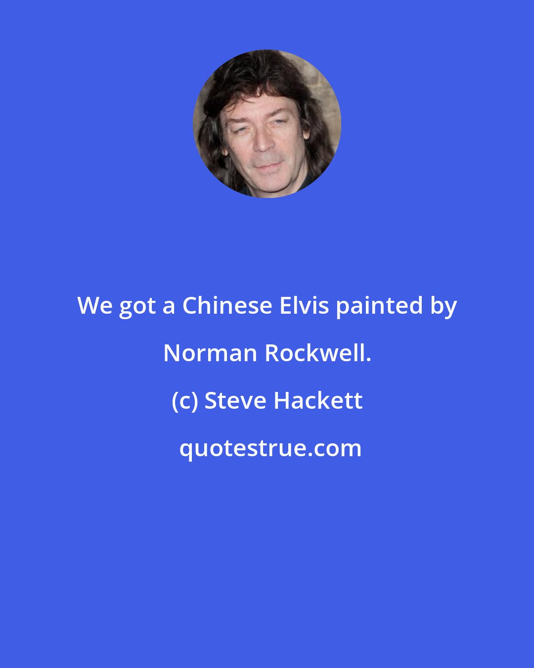 Steve Hackett: We got a Chinese Elvis painted by Norman Rockwell.