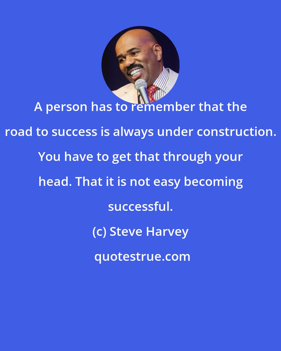 Steve Harvey: A person has to remember that the road to success is always under construction. You have to get that through your head. That it is not easy becoming successful.