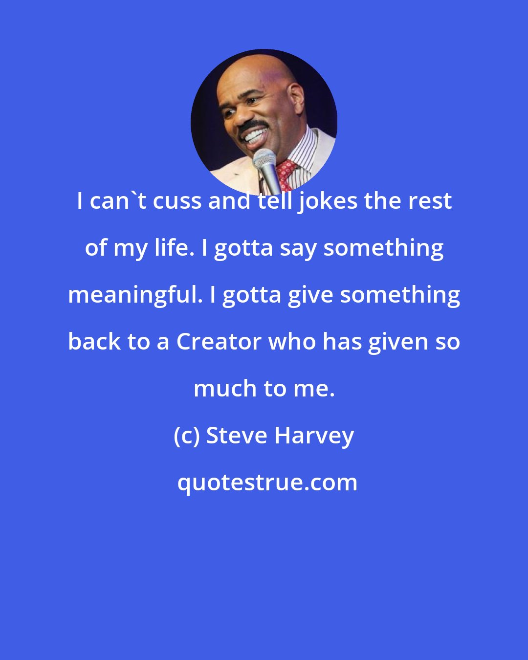 Steve Harvey: I can't cuss and tell jokes the rest of my life. I gotta say something meaningful. I gotta give something back to a Creator who has given so much to me.