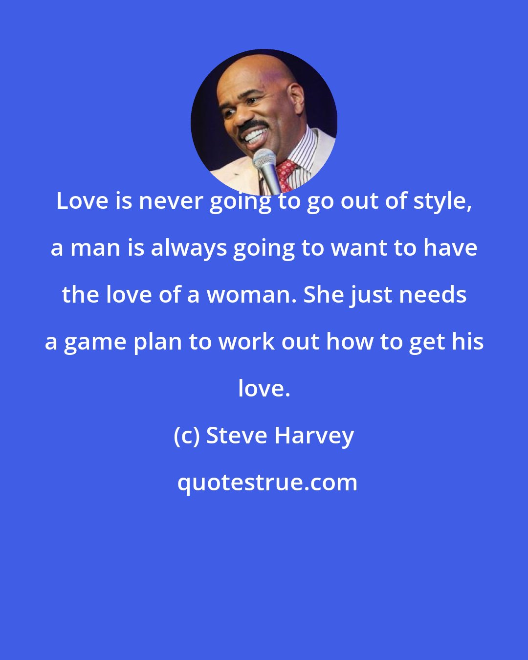 Steve Harvey: Love is never going to go out of style, a man is always going to want to have the love of a woman. She just needs a game plan to work out how to get his love.