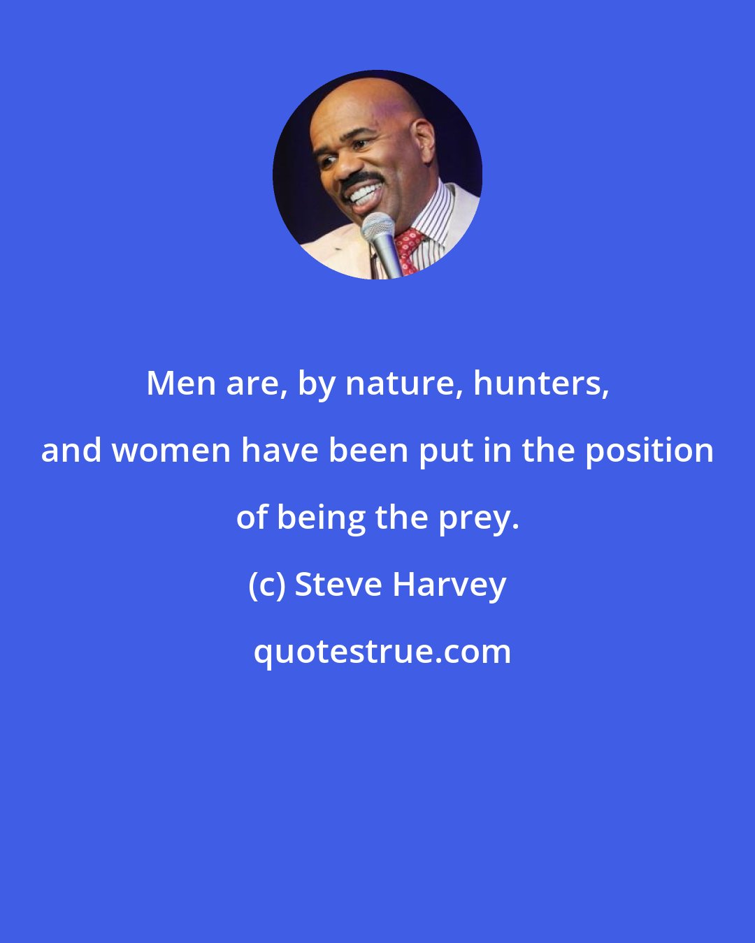 Steve Harvey: Men are, by nature, hunters, and women have been put in the position of being the prey.