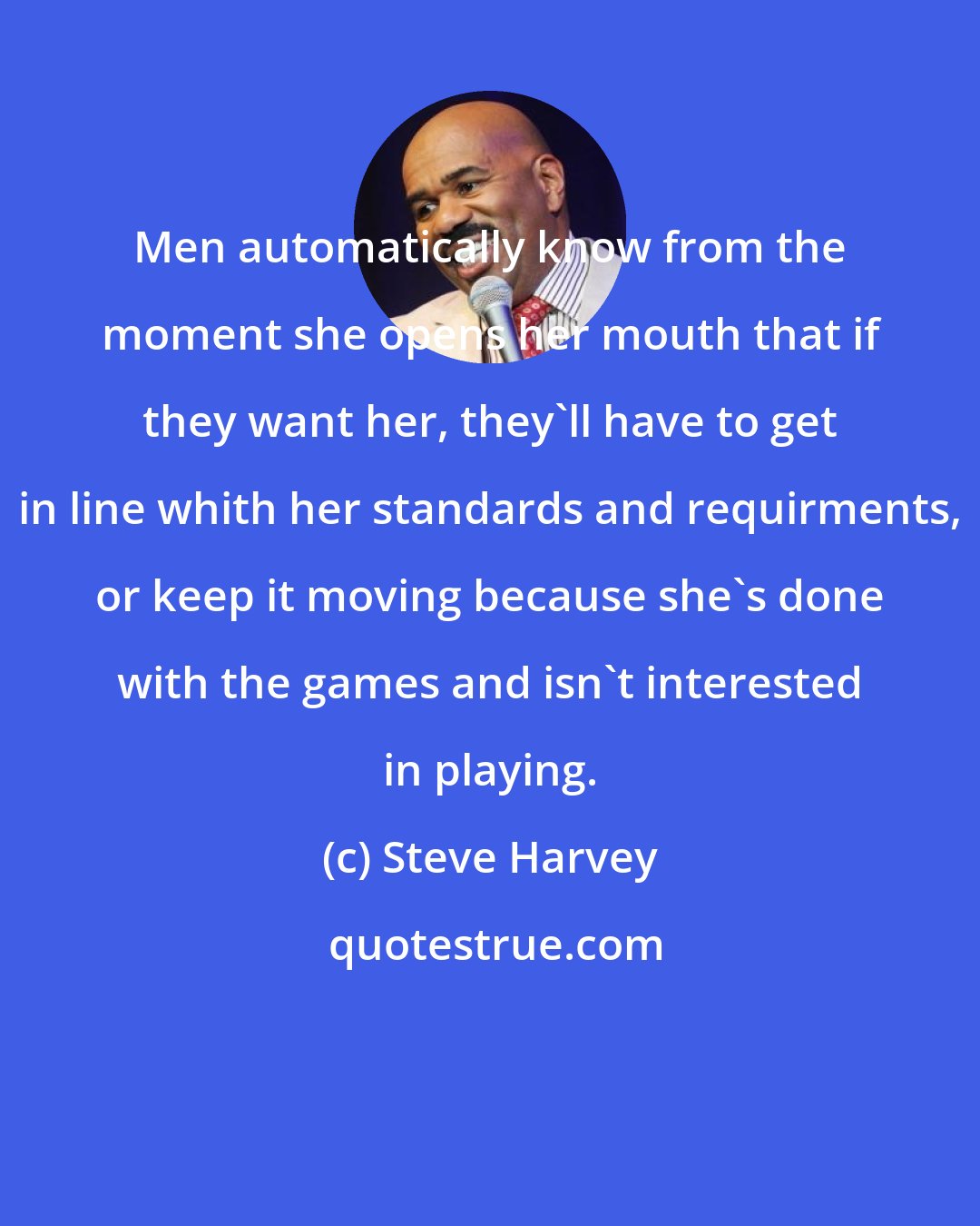 Steve Harvey: Men automatically know from the moment she opens her mouth that if they want her, they'll have to get in line whith her standards and requirments, or keep it moving because she's done with the games and isn't interested in playing.