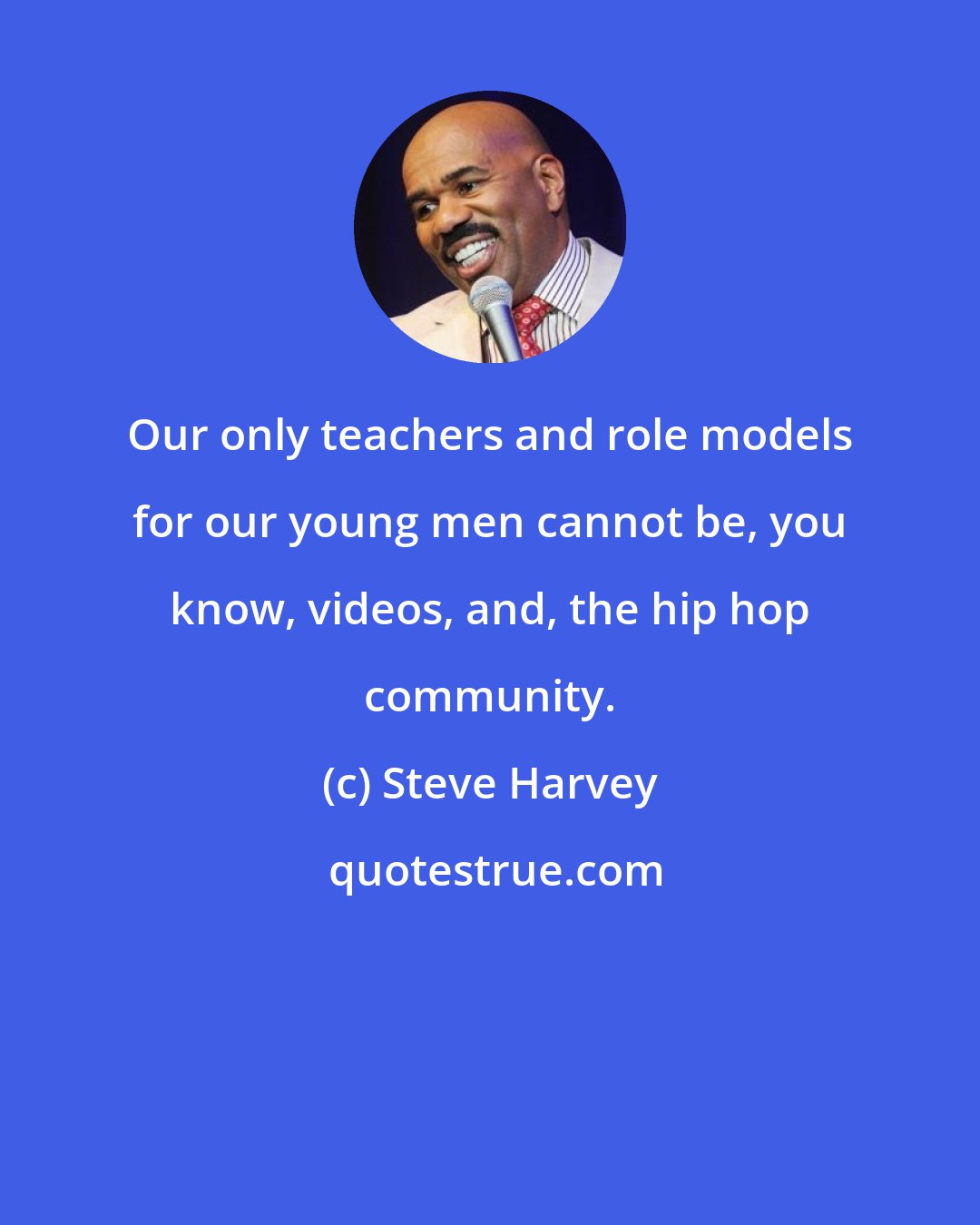 Steve Harvey: Our only teachers and role models for our young men cannot be, you know, videos, and, the hip hop community.