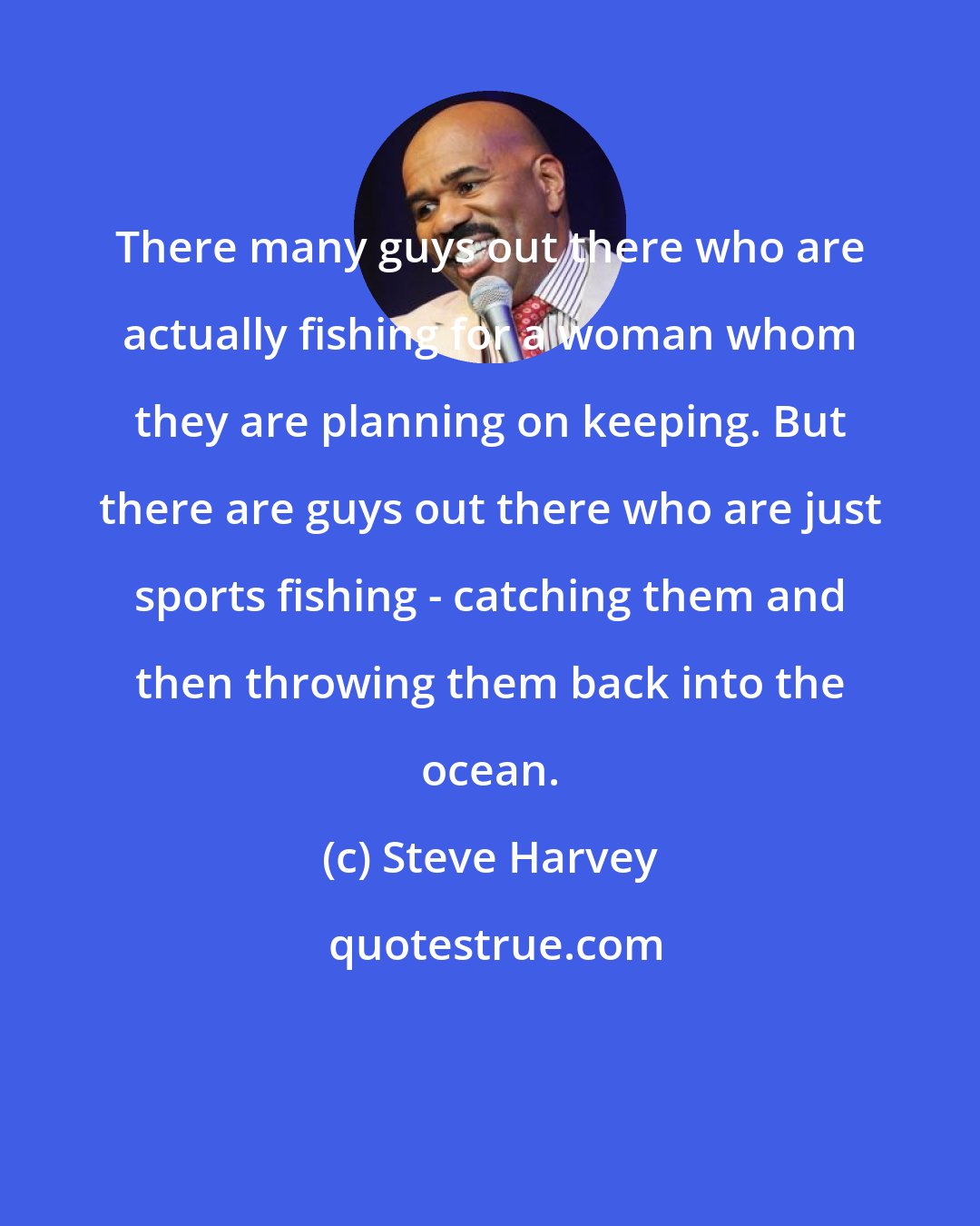 Steve Harvey: There many guys out there who are actually fishing for a woman whom they are planning on keeping. But there are guys out there who are just sports fishing - catching them and then throwing them back into the ocean.