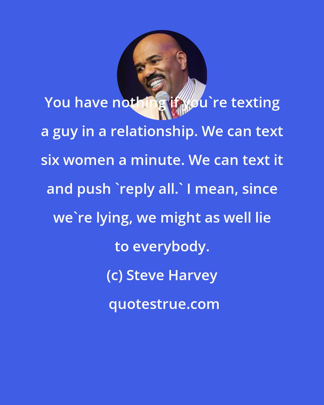 Steve Harvey: You have nothing if you're texting a guy in a relationship. We can text six women a minute. We can text it and push 'reply all.' I mean, since we're lying, we might as well lie to everybody.