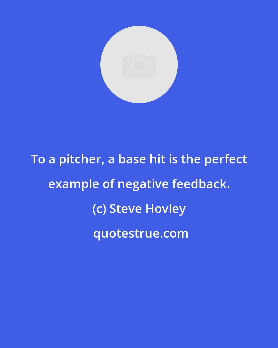 Steve Hovley: To a pitcher, a base hit is the perfect example of negative feedback.