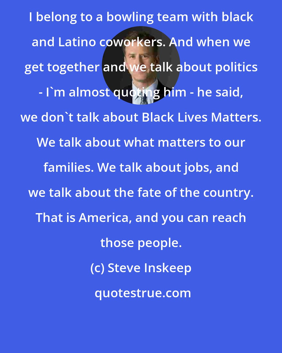 Steve Inskeep: I belong to a bowling team with black and Latino coworkers. And when we get together and we talk about politics - I'm almost quoting him - he said, we don't talk about Black Lives Matters. We talk about what matters to our families. We talk about jobs, and we talk about the fate of the country. That is America, and you can reach those people.