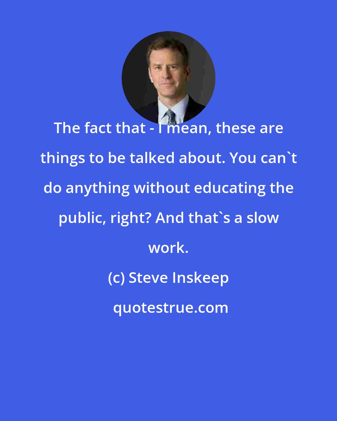 Steve Inskeep: The fact that - I mean, these are things to be talked about. You can't do anything without educating the public, right? And that's a slow work.