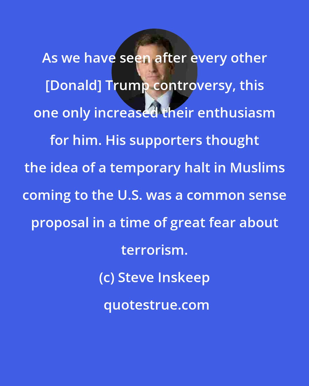 Steve Inskeep: As we have seen after every other [Donald] Trump controversy, this one only increased their enthusiasm for him. His supporters thought the idea of a temporary halt in Muslims coming to the U.S. was a common sense proposal in a time of great fear about terrorism.