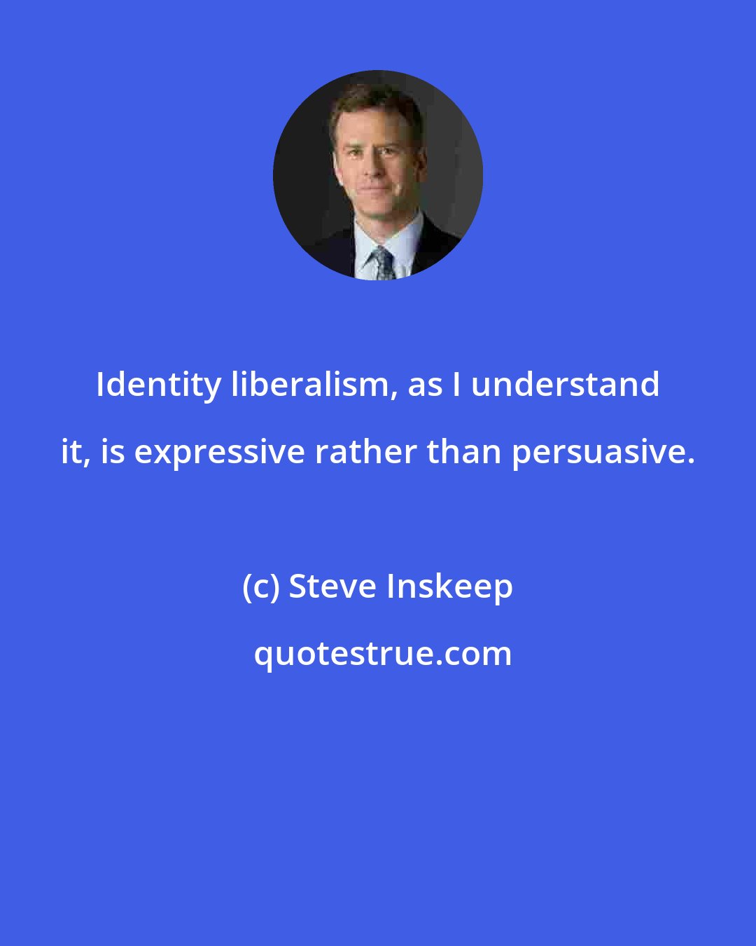 Steve Inskeep: Identity liberalism, as I understand it, is expressive rather than persuasive.