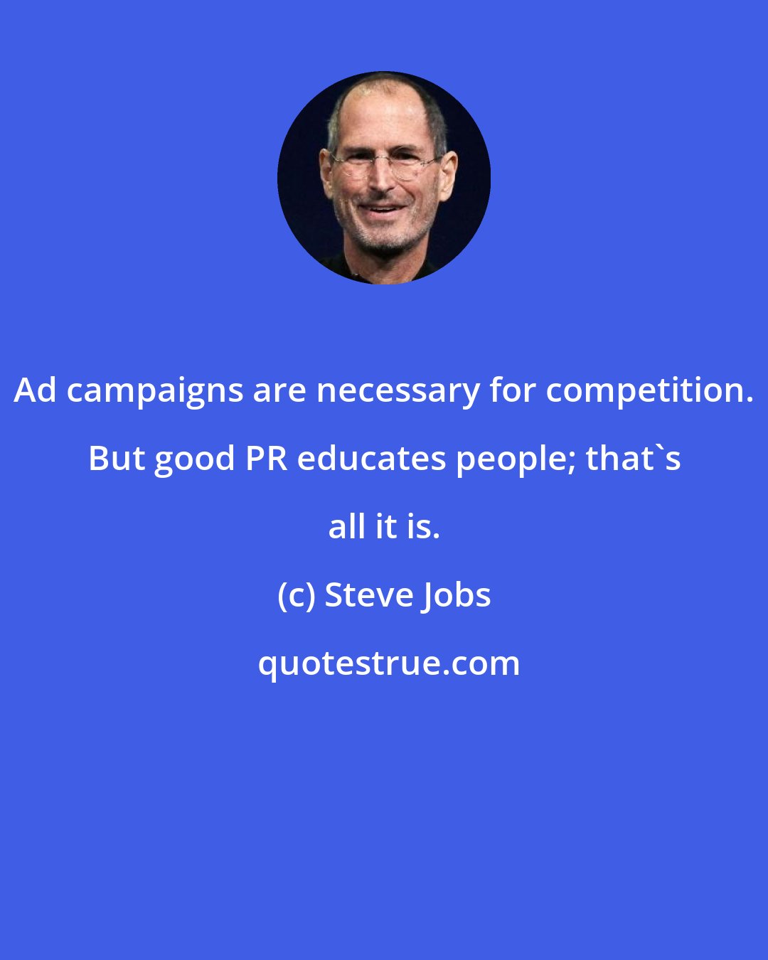 Steve Jobs: Ad campaigns are necessary for competition. But good PR educates people; that's all it is.