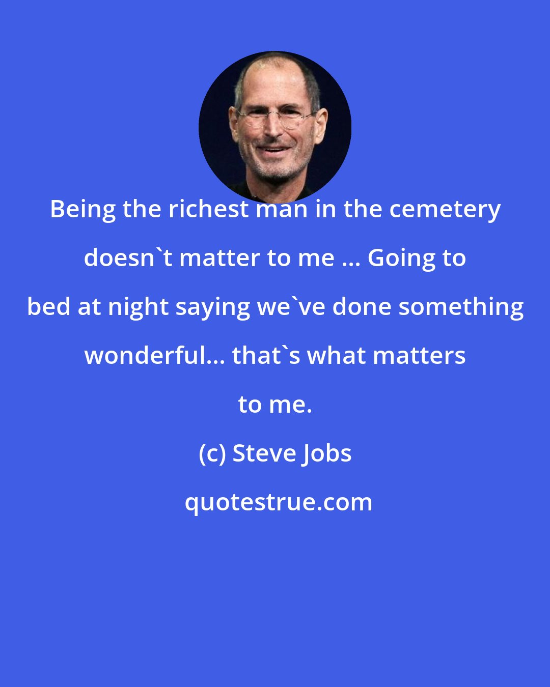 Steve Jobs: Being the richest man in the cemetery doesn't matter to me ... Going to bed at night saying we've done something wonderful... that's what matters to me.