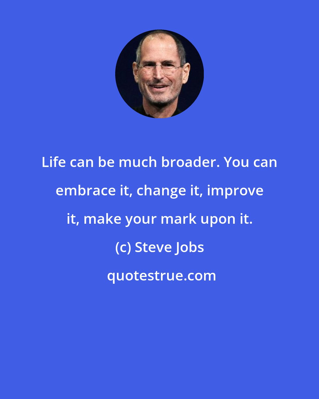 Steve Jobs: Life can be much broader. You can embrace it, change it, improve it, make your mark upon it.