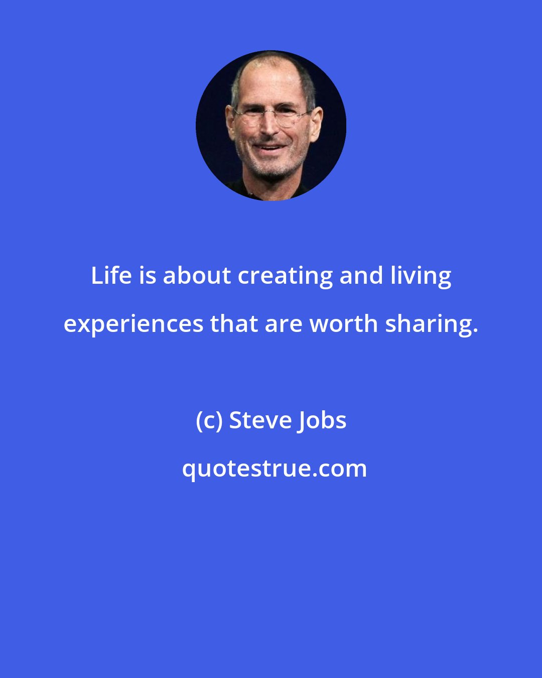 Steve Jobs: Life is about creating and living experiences that are worth sharing.