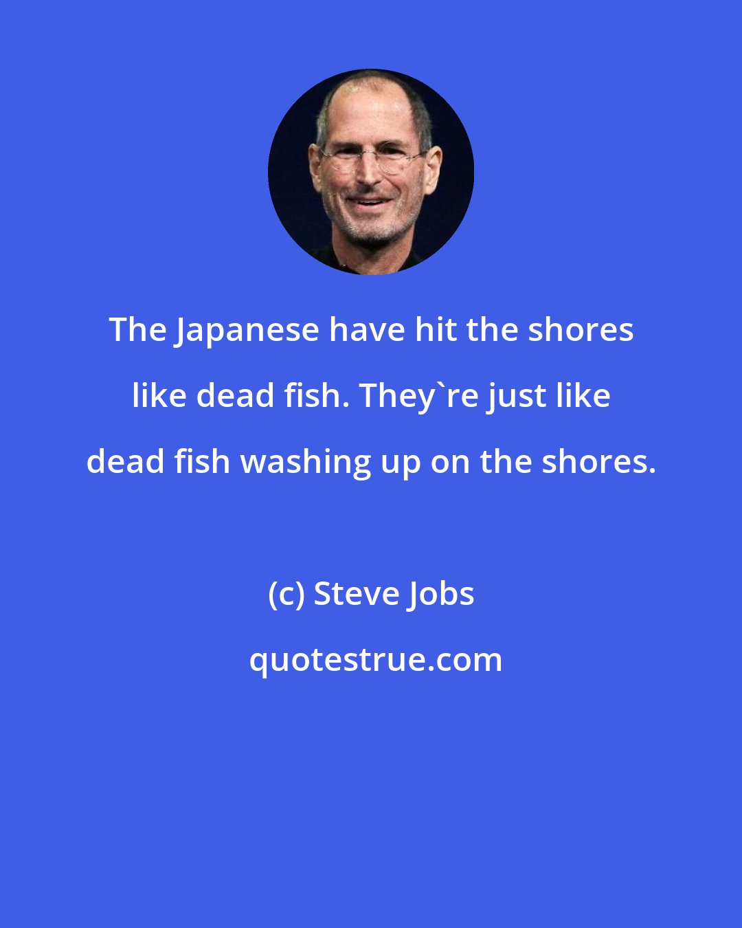 Steve Jobs: The Japanese have hit the shores like dead fish. They're just like dead fish washing up on the shores.