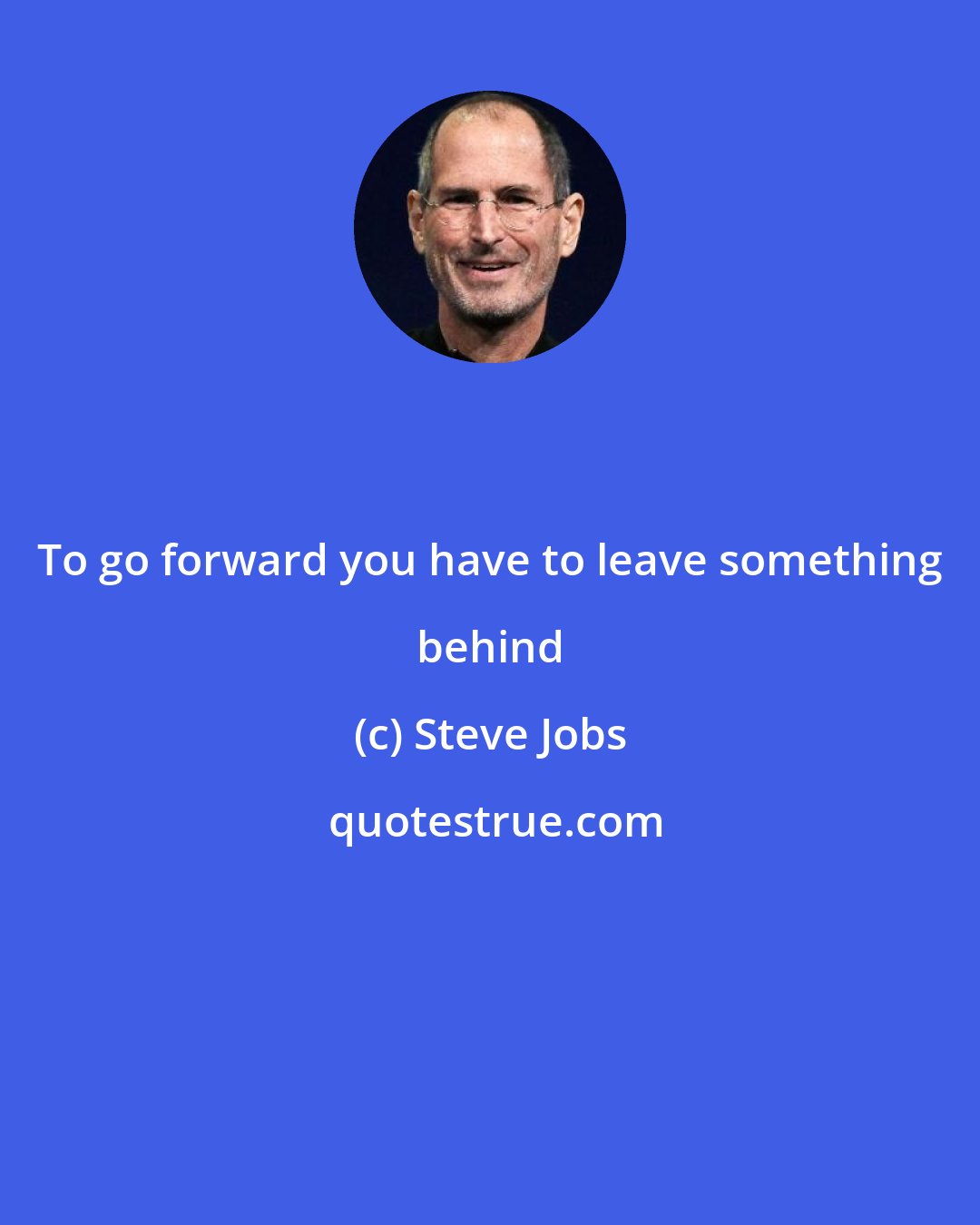 Steve Jobs: To go forward you have to leave something behind