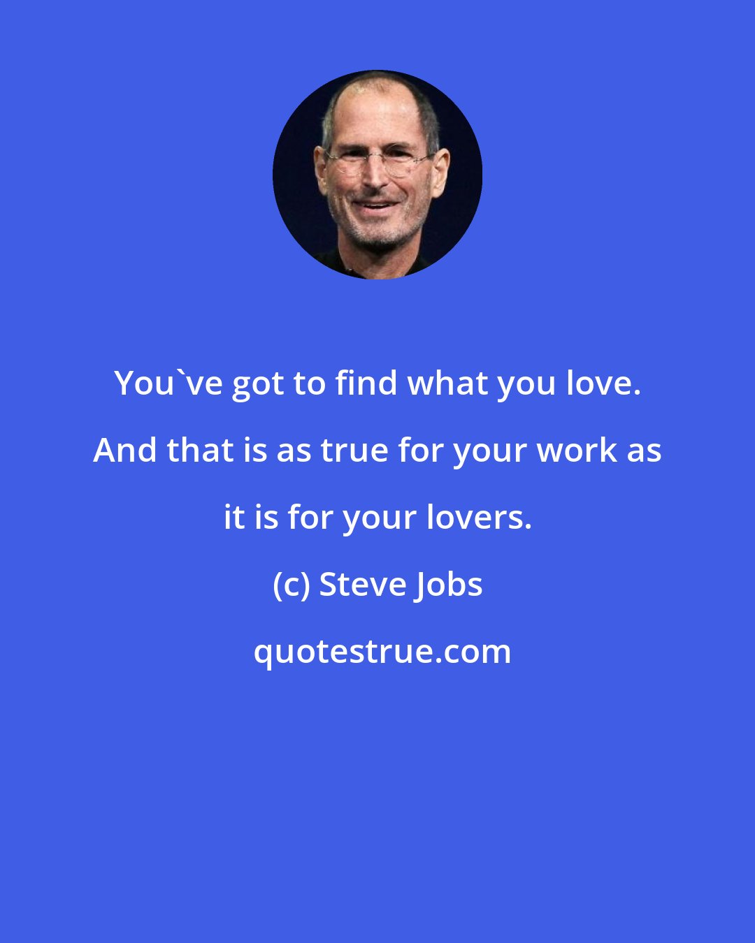 Steve Jobs: You've got to find what you love. And that is as true for your work as it is for your lovers.