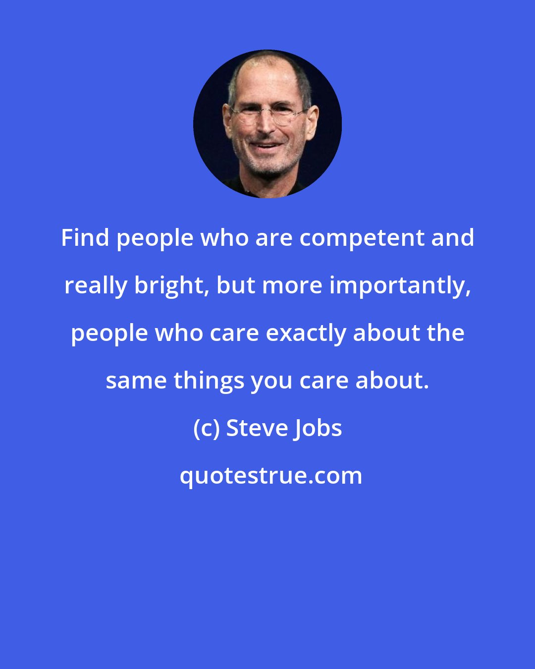 Steve Jobs: Find people who are competent and really bright, but more importantly, people who care exactly about the same things you care about.