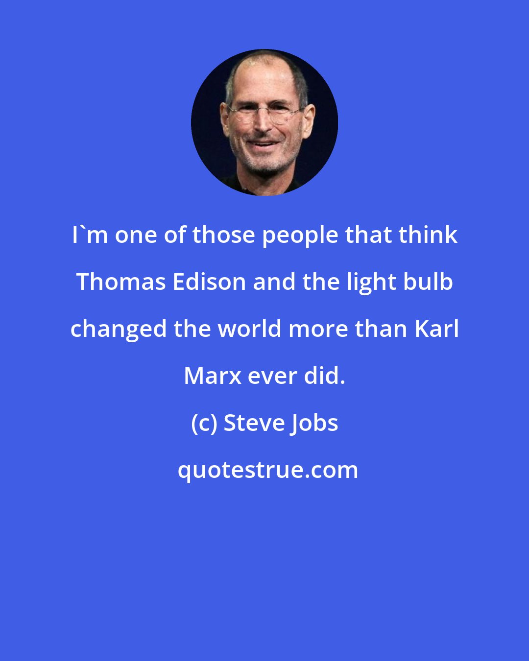 Steve Jobs: I'm one of those people that think Thomas Edison and the light bulb changed the world more than Karl Marx ever did.