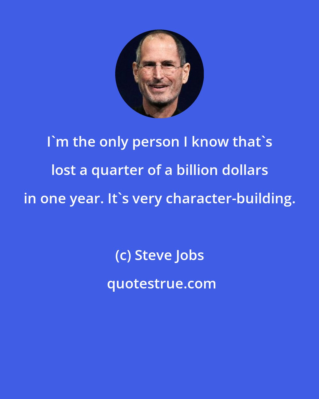 Steve Jobs: I'm the only person I know that's lost a quarter of a billion dollars in one year. It's very character-building.