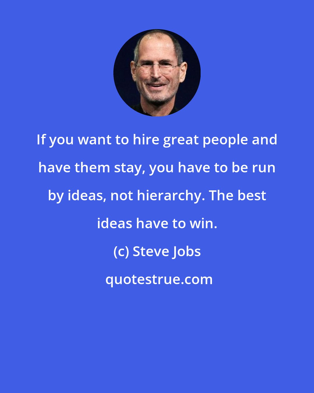 Steve Jobs: If you want to hire great people and have them stay, you have to be run by ideas, not hierarchy. The best ideas have to win.