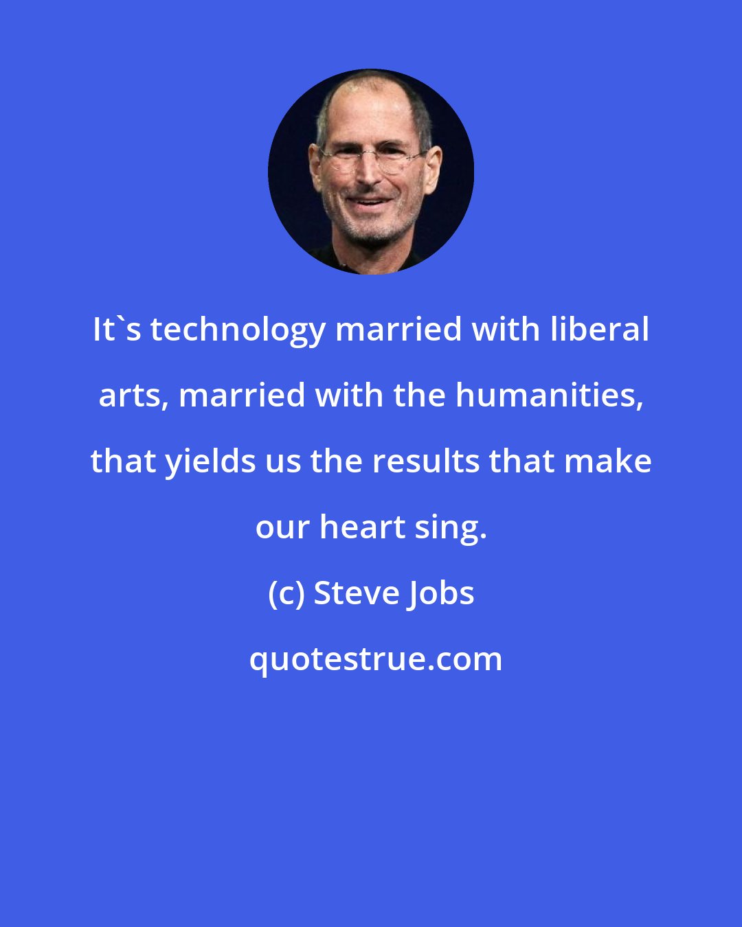 Steve Jobs: It's technology married with liberal arts, married with the humanities, that yields us the results that make our heart sing.