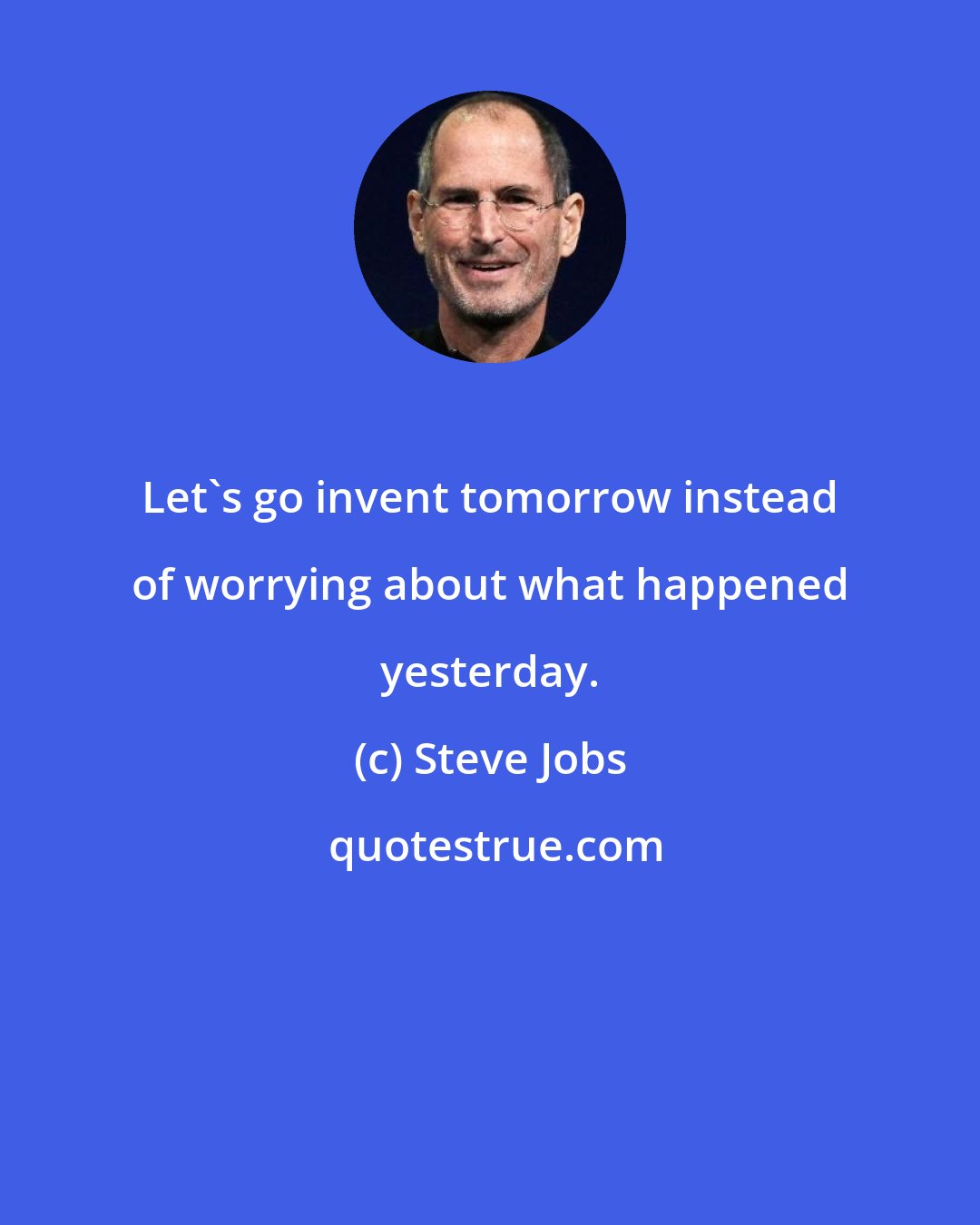 Steve Jobs: Let's go invent tomorrow instead of worrying about what happened yesterday.